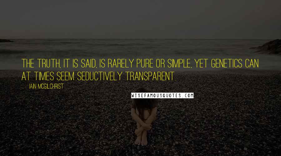 Iain McGilchrist Quotes: The truth, it is said, is rarely pure or simple, yet genetics can at times seem seductively transparent.