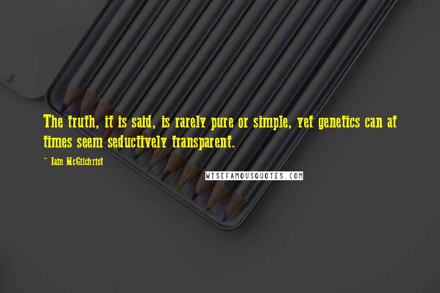 Iain McGilchrist Quotes: The truth, it is said, is rarely pure or simple, yet genetics can at times seem seductively transparent.
