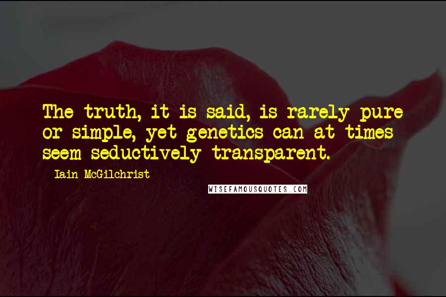 Iain McGilchrist Quotes: The truth, it is said, is rarely pure or simple, yet genetics can at times seem seductively transparent.