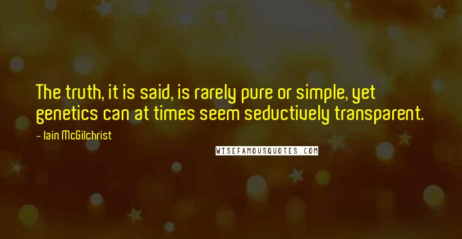 Iain McGilchrist Quotes: The truth, it is said, is rarely pure or simple, yet genetics can at times seem seductively transparent.