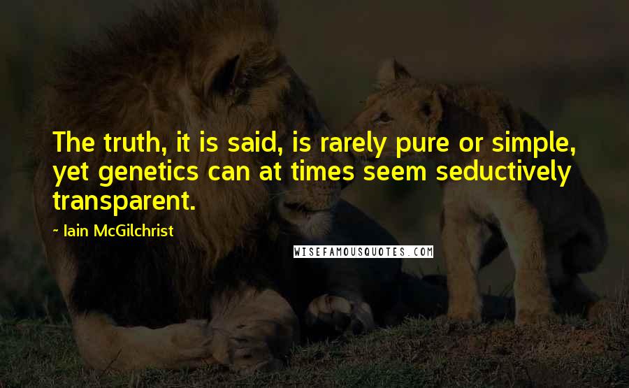 Iain McGilchrist Quotes: The truth, it is said, is rarely pure or simple, yet genetics can at times seem seductively transparent.