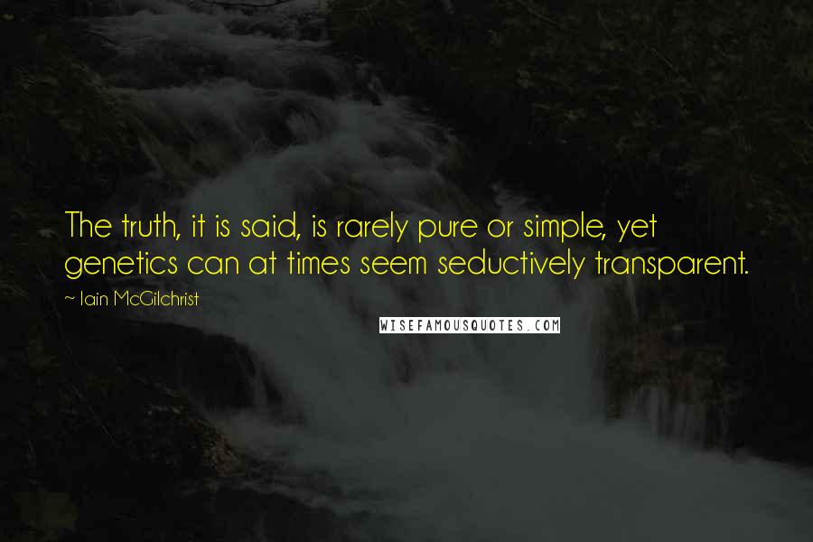 Iain McGilchrist Quotes: The truth, it is said, is rarely pure or simple, yet genetics can at times seem seductively transparent.
