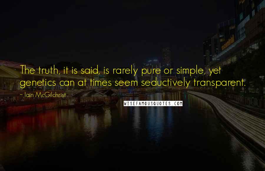 Iain McGilchrist Quotes: The truth, it is said, is rarely pure or simple, yet genetics can at times seem seductively transparent.