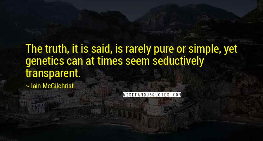 Iain McGilchrist Quotes: The truth, it is said, is rarely pure or simple, yet genetics can at times seem seductively transparent.