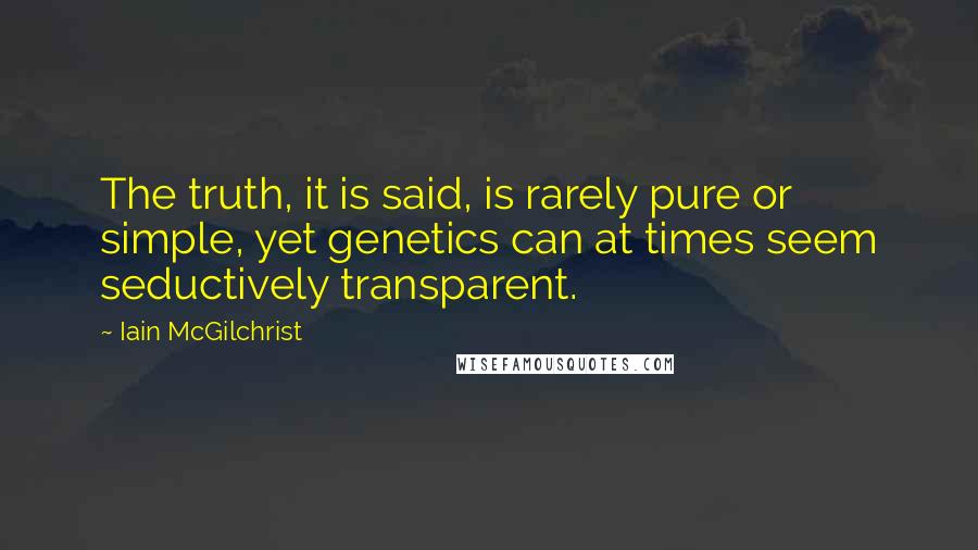 Iain McGilchrist Quotes: The truth, it is said, is rarely pure or simple, yet genetics can at times seem seductively transparent.