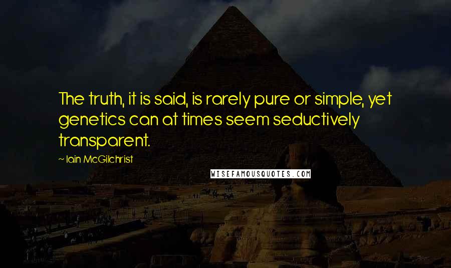 Iain McGilchrist Quotes: The truth, it is said, is rarely pure or simple, yet genetics can at times seem seductively transparent.