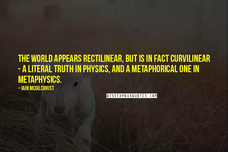 Iain McGilchrist Quotes: The world appears rectilinear, but is in fact curvilinear - a literal truth in physics, and a metaphorical one in metaphysics.