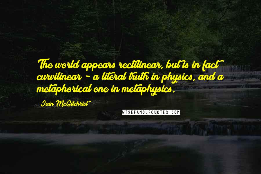 Iain McGilchrist Quotes: The world appears rectilinear, but is in fact curvilinear - a literal truth in physics, and a metaphorical one in metaphysics.