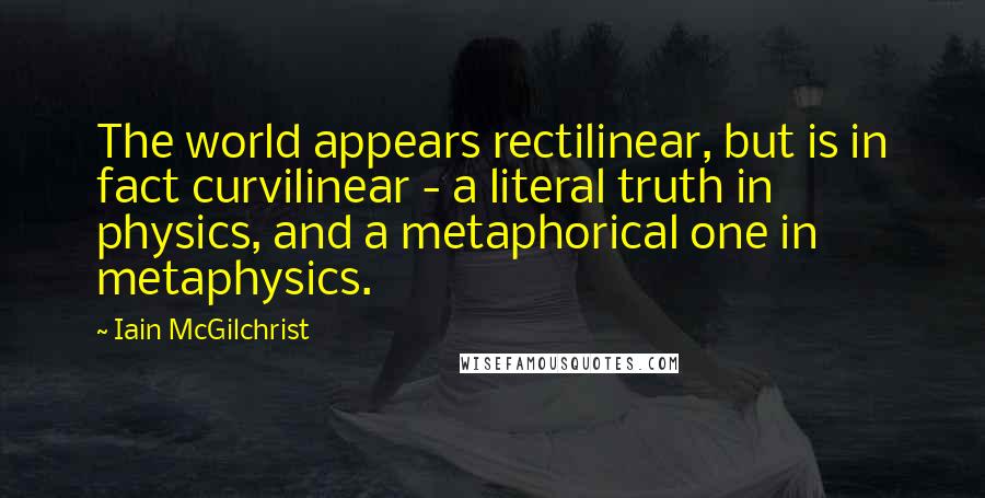 Iain McGilchrist Quotes: The world appears rectilinear, but is in fact curvilinear - a literal truth in physics, and a metaphorical one in metaphysics.