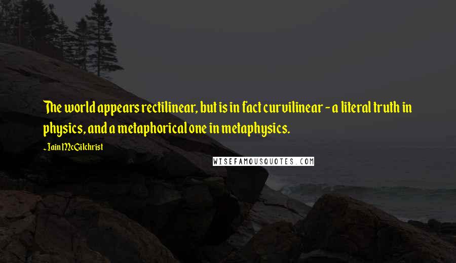 Iain McGilchrist Quotes: The world appears rectilinear, but is in fact curvilinear - a literal truth in physics, and a metaphorical one in metaphysics.