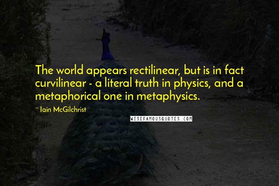 Iain McGilchrist Quotes: The world appears rectilinear, but is in fact curvilinear - a literal truth in physics, and a metaphorical one in metaphysics.