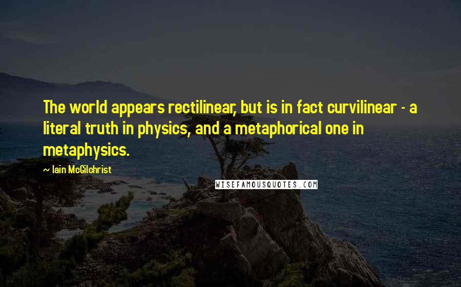 Iain McGilchrist Quotes: The world appears rectilinear, but is in fact curvilinear - a literal truth in physics, and a metaphorical one in metaphysics.