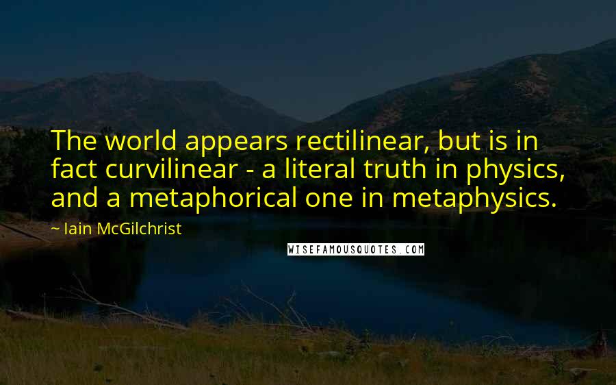 Iain McGilchrist Quotes: The world appears rectilinear, but is in fact curvilinear - a literal truth in physics, and a metaphorical one in metaphysics.