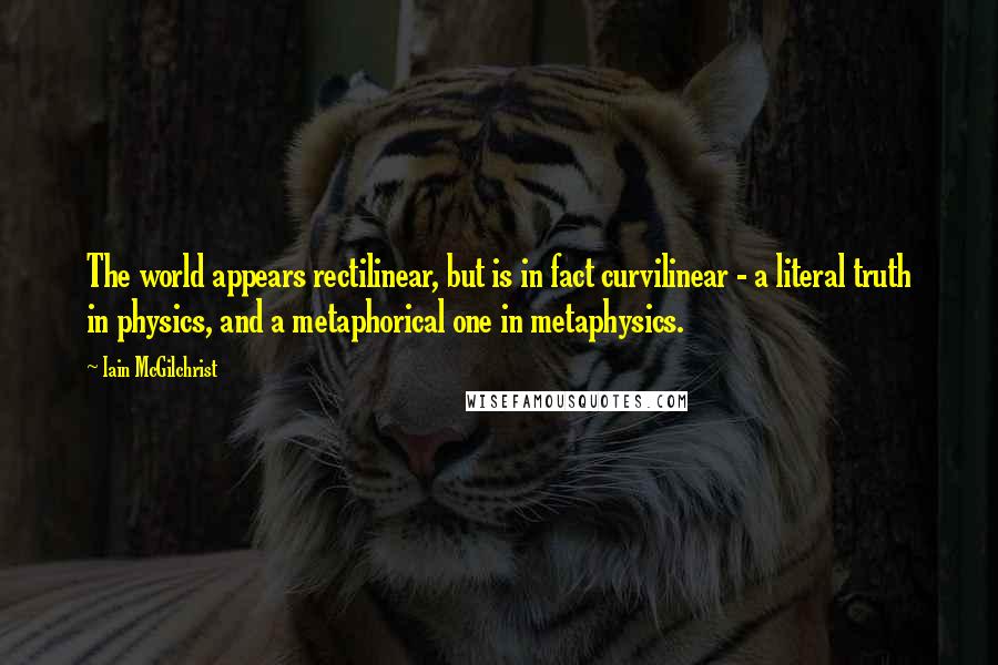 Iain McGilchrist Quotes: The world appears rectilinear, but is in fact curvilinear - a literal truth in physics, and a metaphorical one in metaphysics.