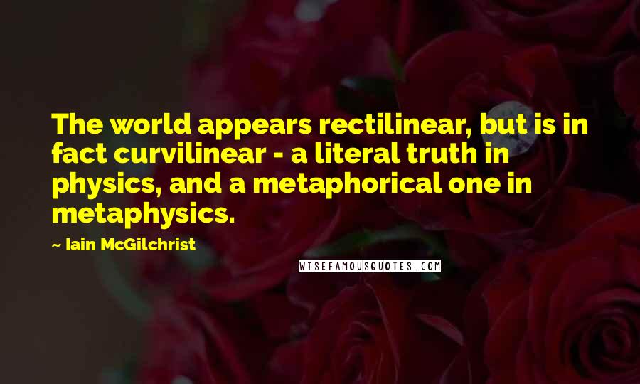 Iain McGilchrist Quotes: The world appears rectilinear, but is in fact curvilinear - a literal truth in physics, and a metaphorical one in metaphysics.