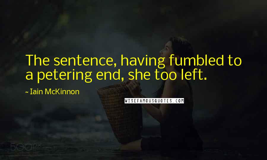 Iain McKinnon Quotes: The sentence, having fumbled to a petering end, she too left.