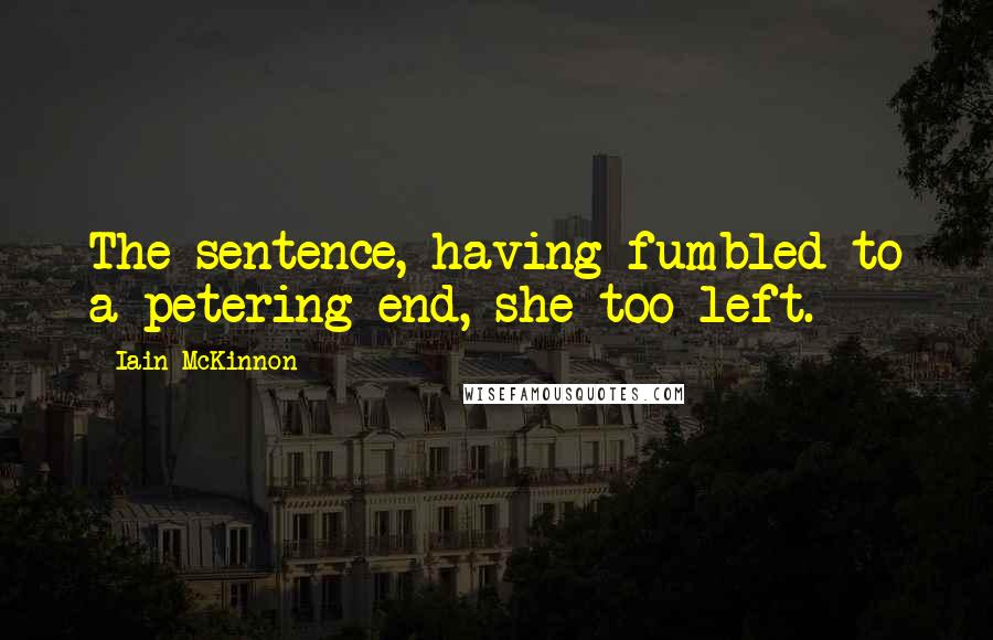 Iain McKinnon Quotes: The sentence, having fumbled to a petering end, she too left.