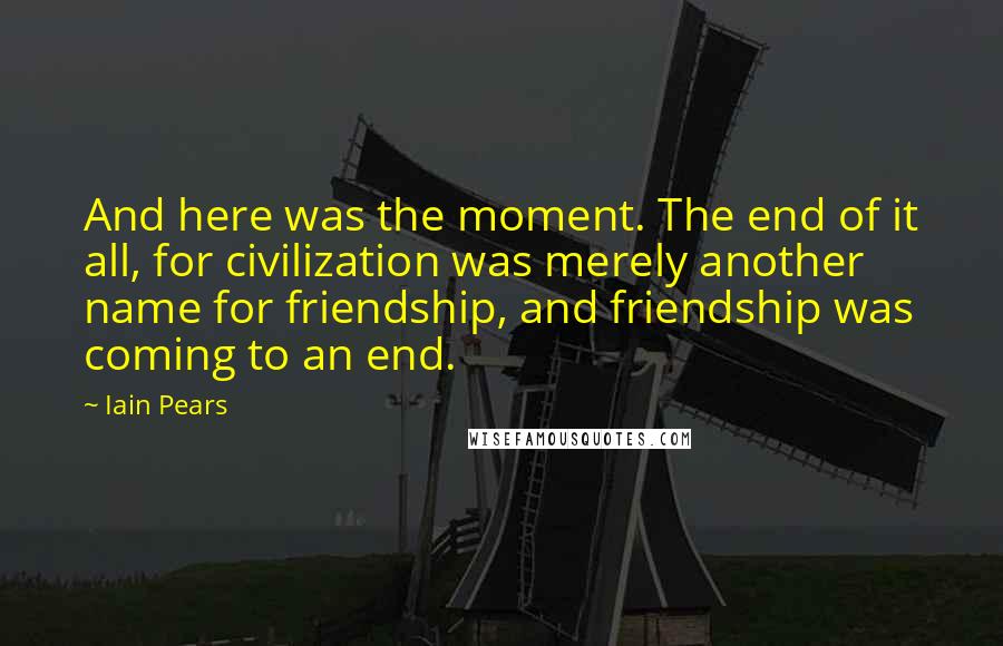 Iain Pears Quotes: And here was the moment. The end of it all, for civilization was merely another name for friendship, and friendship was coming to an end.