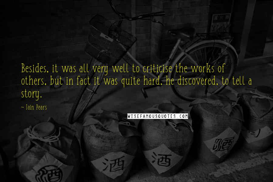 Iain Pears Quotes: Besides, it was all very well to criticise the works of others, but in fact it was quite hard, he discovered, to tell a story.
