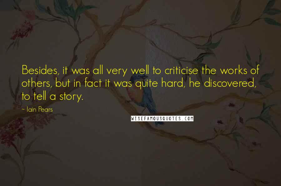 Iain Pears Quotes: Besides, it was all very well to criticise the works of others, but in fact it was quite hard, he discovered, to tell a story.