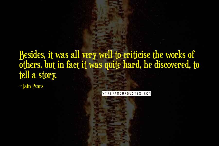 Iain Pears Quotes: Besides, it was all very well to criticise the works of others, but in fact it was quite hard, he discovered, to tell a story.