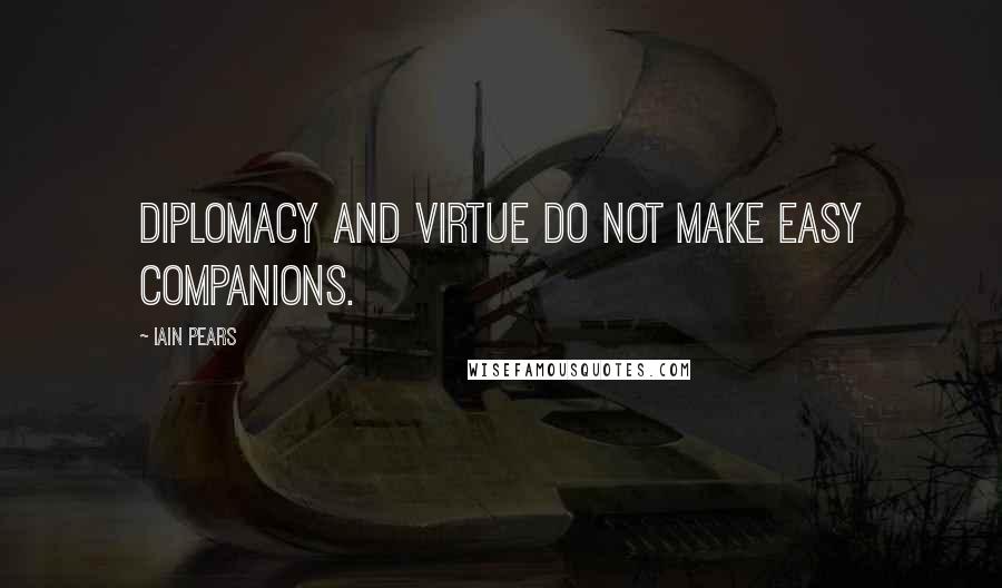 Iain Pears Quotes: Diplomacy and virtue do not make easy companions.