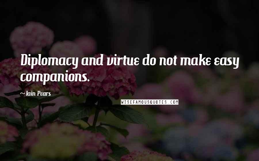 Iain Pears Quotes: Diplomacy and virtue do not make easy companions.