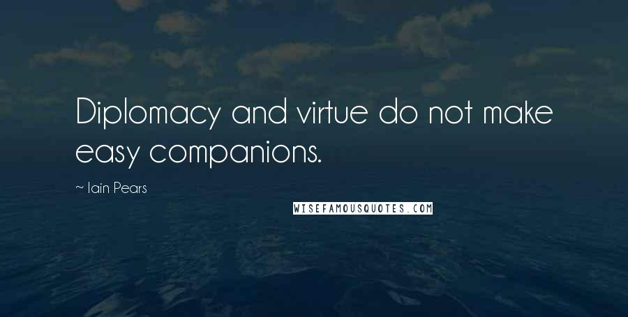 Iain Pears Quotes: Diplomacy and virtue do not make easy companions.