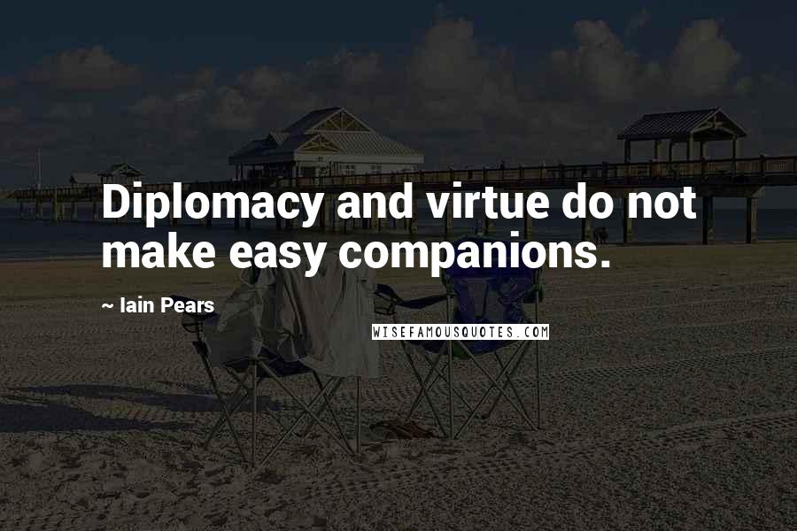 Iain Pears Quotes: Diplomacy and virtue do not make easy companions.