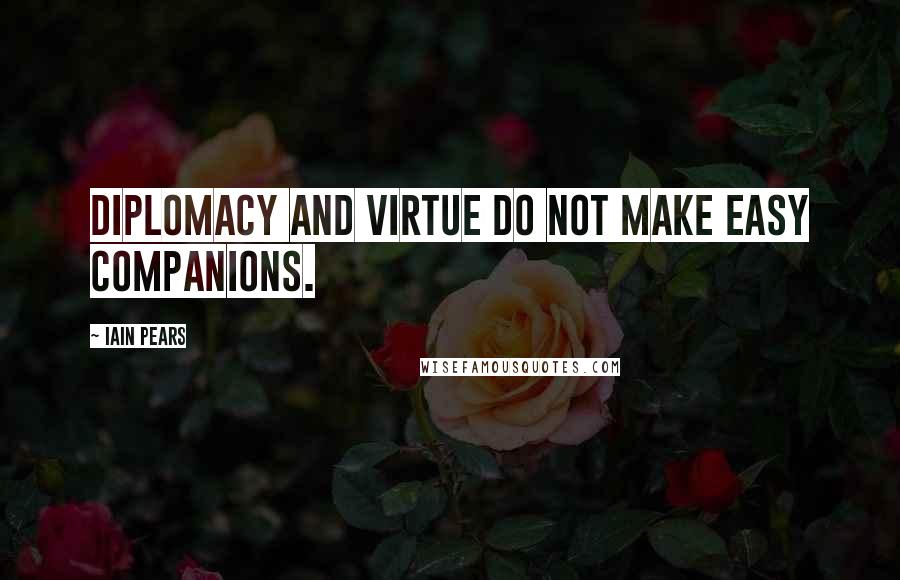 Iain Pears Quotes: Diplomacy and virtue do not make easy companions.