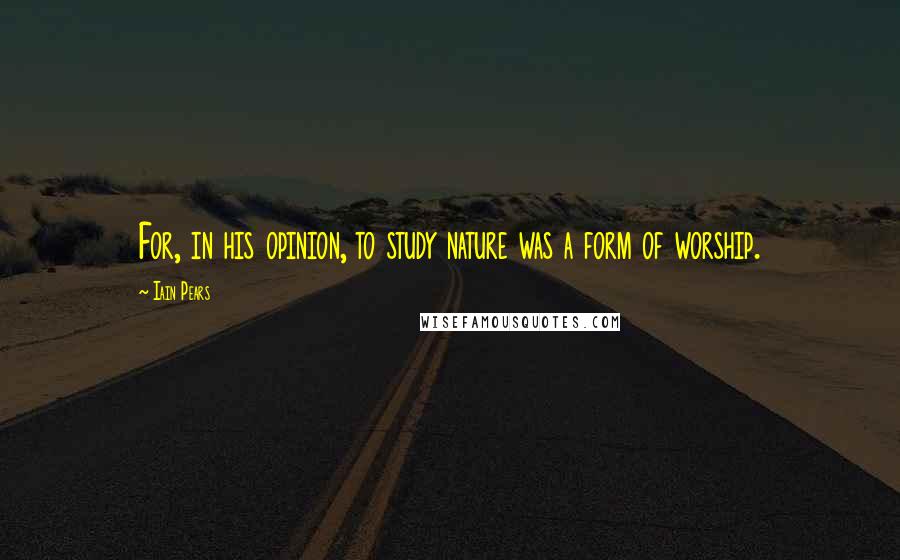 Iain Pears Quotes: For, in his opinion, to study nature was a form of worship.