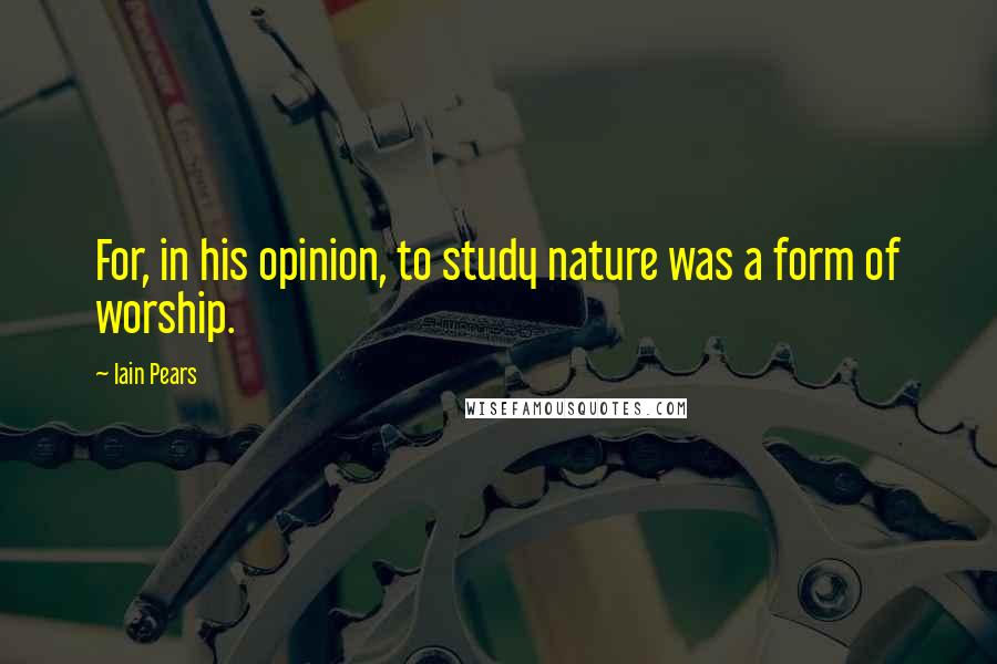Iain Pears Quotes: For, in his opinion, to study nature was a form of worship.