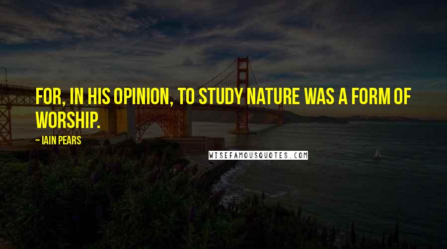 Iain Pears Quotes: For, in his opinion, to study nature was a form of worship.