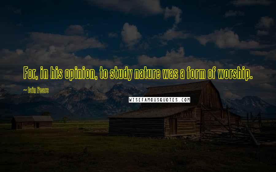 Iain Pears Quotes: For, in his opinion, to study nature was a form of worship.