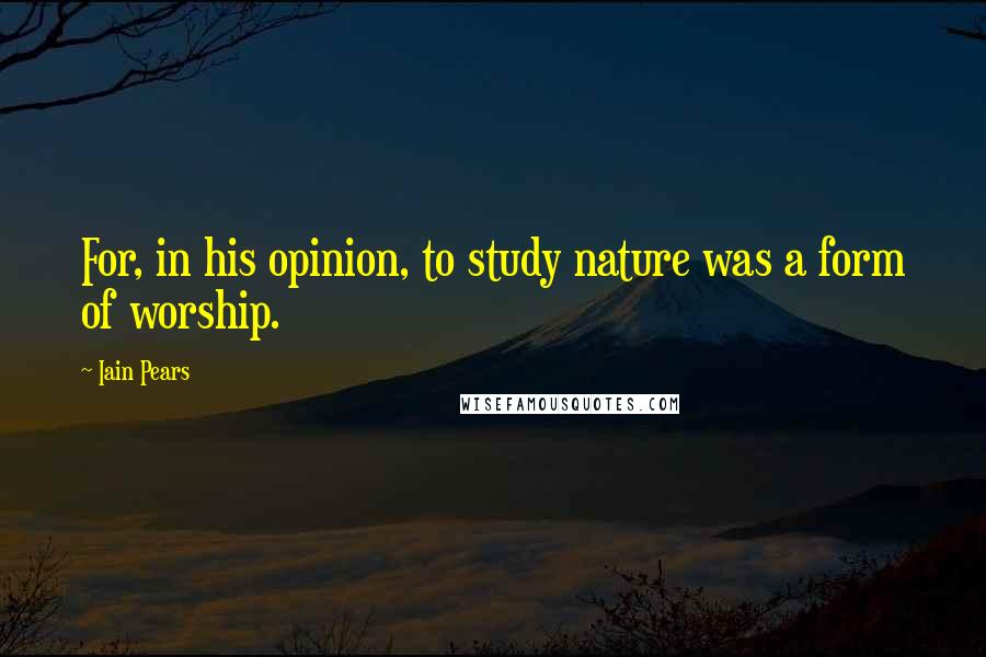 Iain Pears Quotes: For, in his opinion, to study nature was a form of worship.