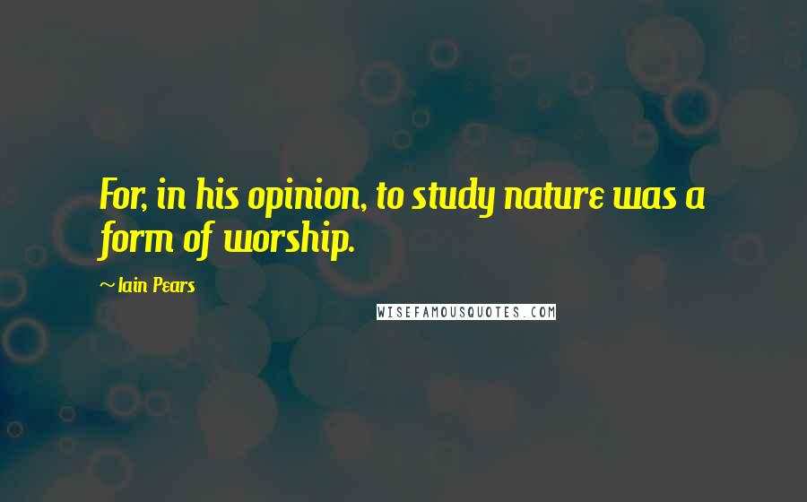 Iain Pears Quotes: For, in his opinion, to study nature was a form of worship.