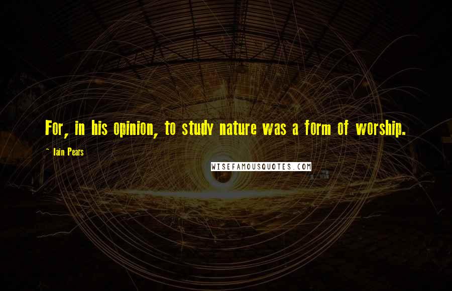 Iain Pears Quotes: For, in his opinion, to study nature was a form of worship.