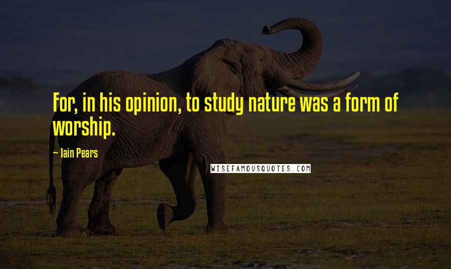 Iain Pears Quotes: For, in his opinion, to study nature was a form of worship.