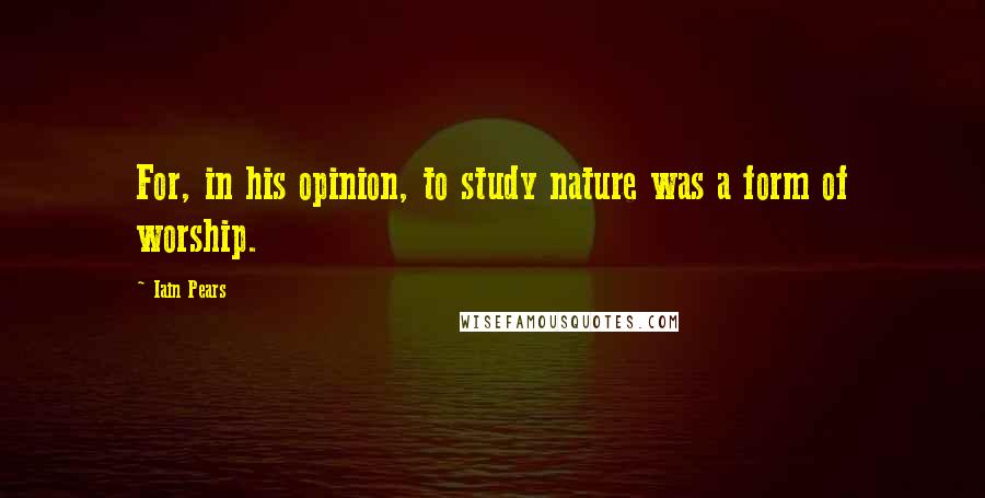 Iain Pears Quotes: For, in his opinion, to study nature was a form of worship.