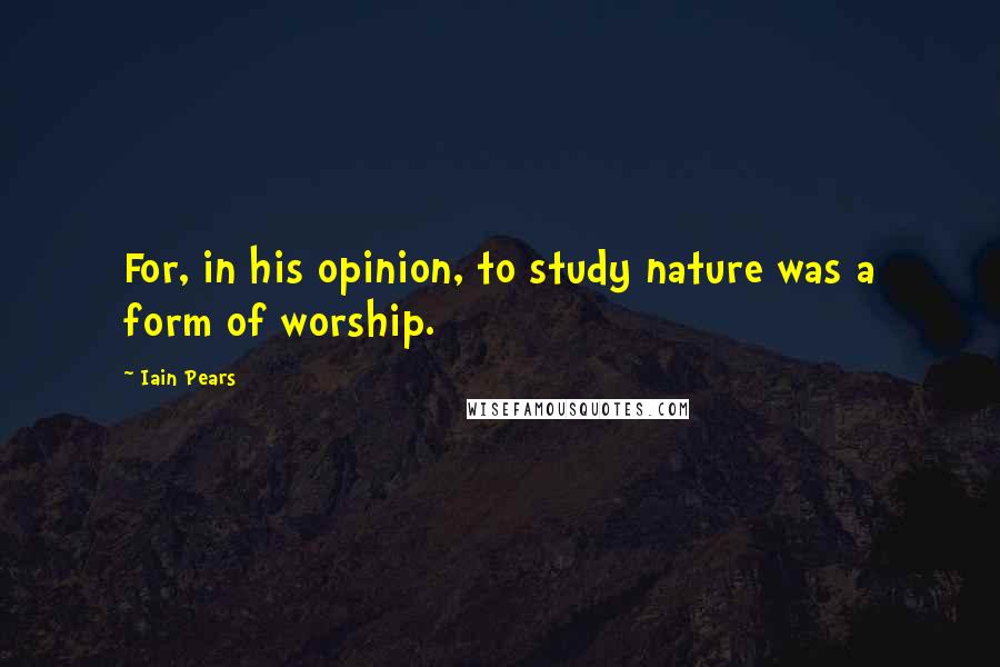 Iain Pears Quotes: For, in his opinion, to study nature was a form of worship.