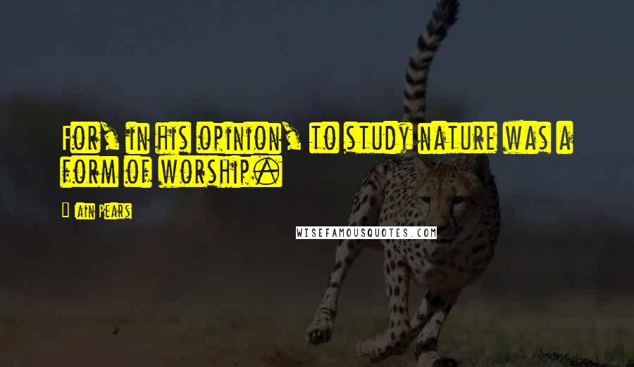 Iain Pears Quotes: For, in his opinion, to study nature was a form of worship.