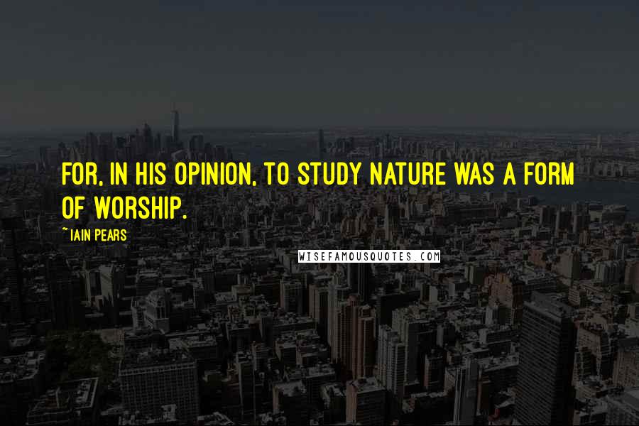 Iain Pears Quotes: For, in his opinion, to study nature was a form of worship.