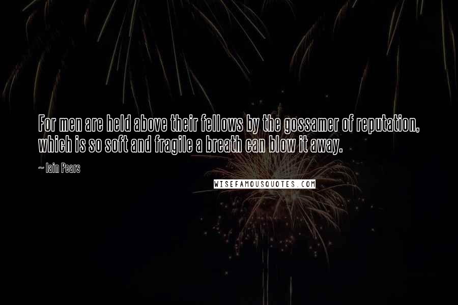 Iain Pears Quotes: For men are held above their fellows by the gossamer of reputation, which is so soft and fragile a breath can blow it away.