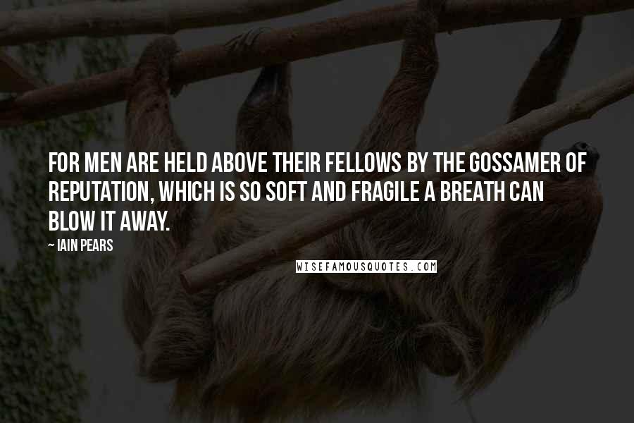 Iain Pears Quotes: For men are held above their fellows by the gossamer of reputation, which is so soft and fragile a breath can blow it away.