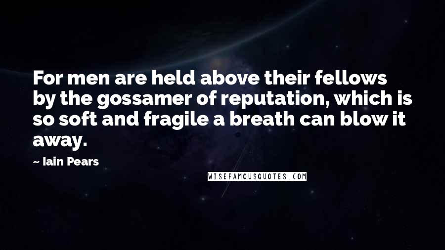 Iain Pears Quotes: For men are held above their fellows by the gossamer of reputation, which is so soft and fragile a breath can blow it away.