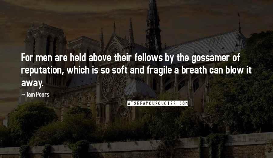 Iain Pears Quotes: For men are held above their fellows by the gossamer of reputation, which is so soft and fragile a breath can blow it away.