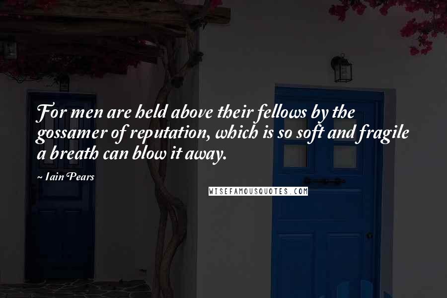 Iain Pears Quotes: For men are held above their fellows by the gossamer of reputation, which is so soft and fragile a breath can blow it away.