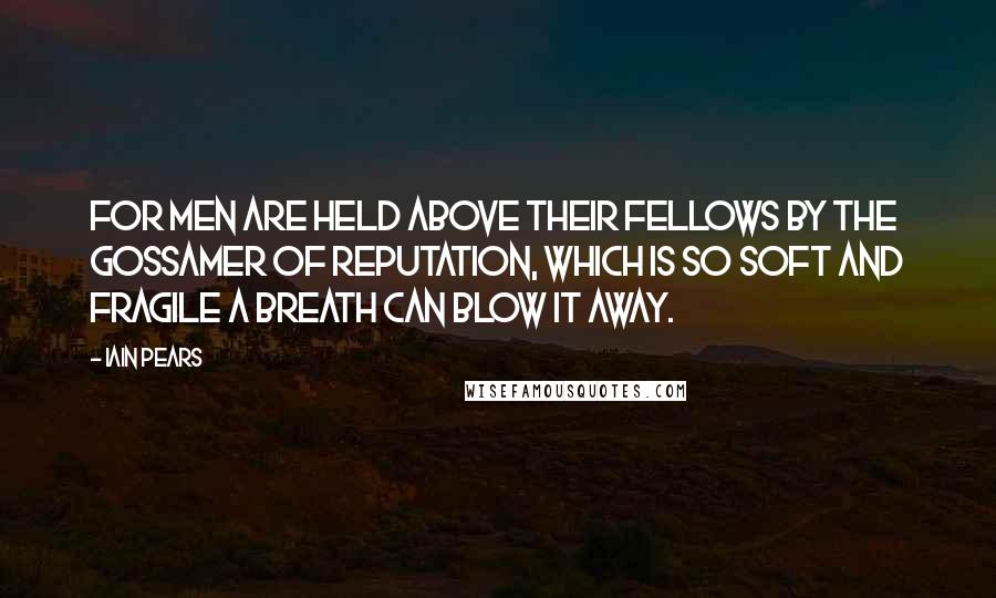 Iain Pears Quotes: For men are held above their fellows by the gossamer of reputation, which is so soft and fragile a breath can blow it away.