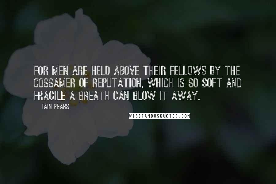 Iain Pears Quotes: For men are held above their fellows by the gossamer of reputation, which is so soft and fragile a breath can blow it away.