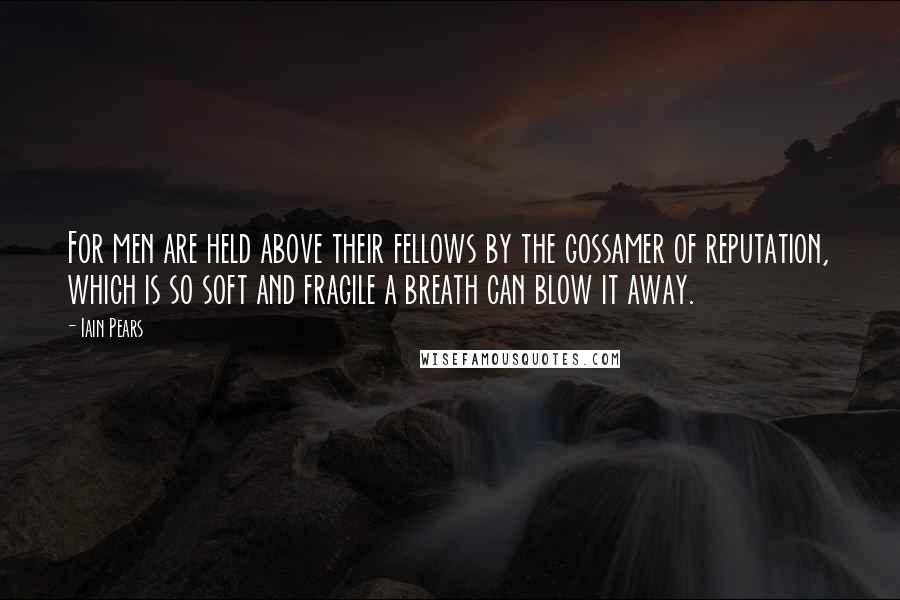 Iain Pears Quotes: For men are held above their fellows by the gossamer of reputation, which is so soft and fragile a breath can blow it away.